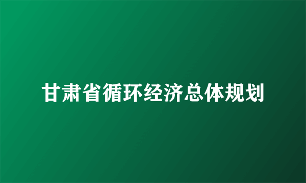 甘肃省循环经济总体规划