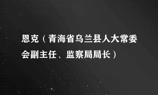 恩克（青海省乌兰县人大常委会副主任、监察局局长）