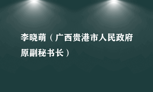 李晓萌（广西贵港市人民政府原副秘书长）