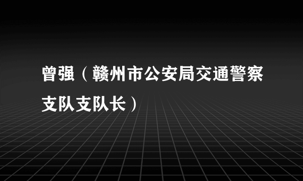 曾强（赣州市公安局交通警察支队支队长）