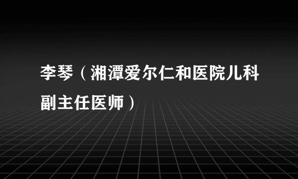 李琴（湘潭爱尔仁和医院儿科副主任医师）