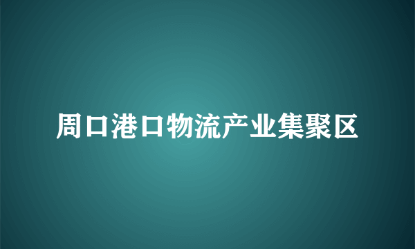 周口港口物流产业集聚区