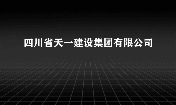 四川省天一建设集团有限公司