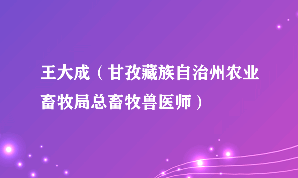 王大成（甘孜藏族自治州农业畜牧局总畜牧兽医师）