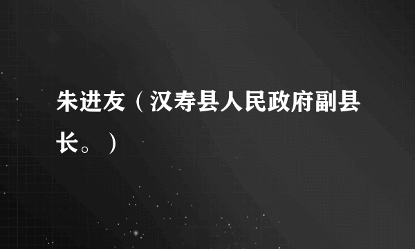 朱进友（汉寿县人民政府副县长。）