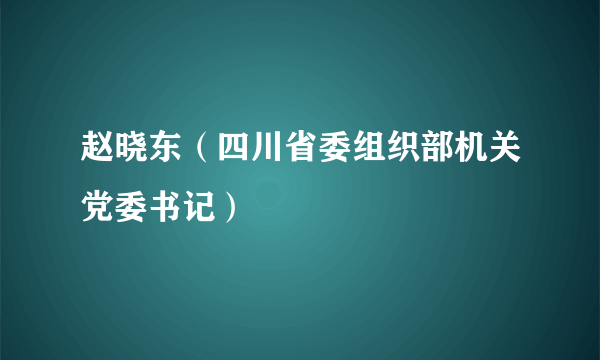 赵晓东（四川省委组织部机关党委书记）