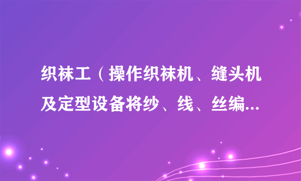 织袜工（操作织袜机、缝头机及定型设备将纱、线、丝编织成袜子的人员）