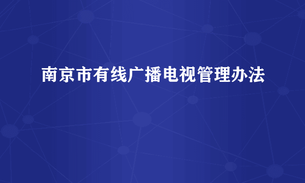 南京市有线广播电视管理办法