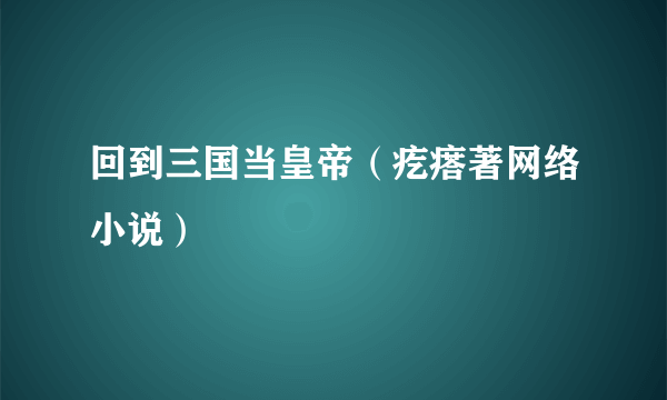 回到三国当皇帝（疙瘩著网络小说）