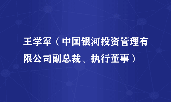 王学军（中国银河投资管理有限公司副总裁、执行董事）