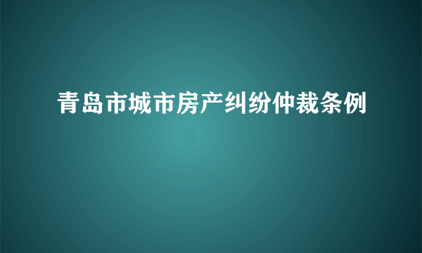 青岛市城市房产纠纷仲裁条例