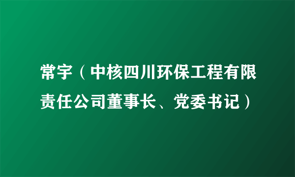 常宇（中核四川环保工程有限责任公司董事长、党委书记）