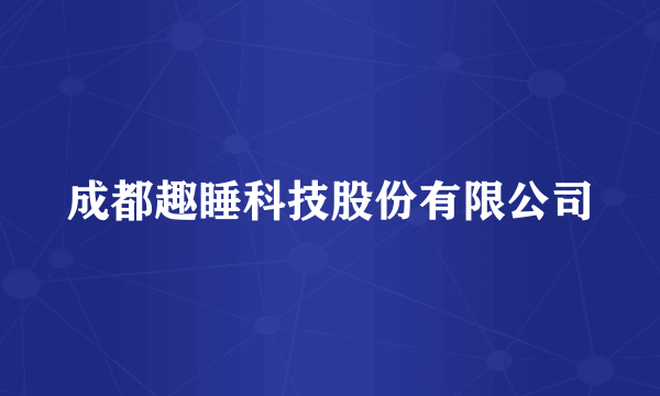 成都趣睡科技股份有限公司