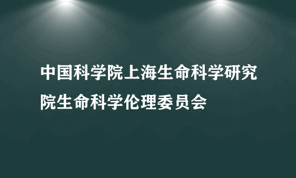 中国科学院上海生命科学研究院生命科学伦理委员会