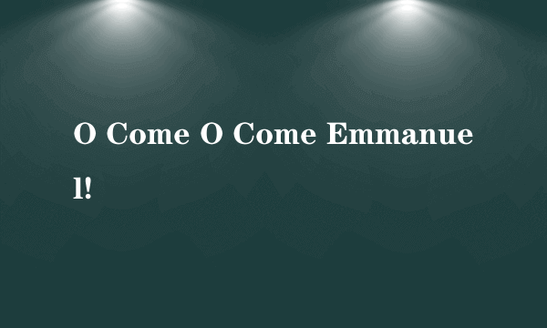 O Come O Come Emmanuel!