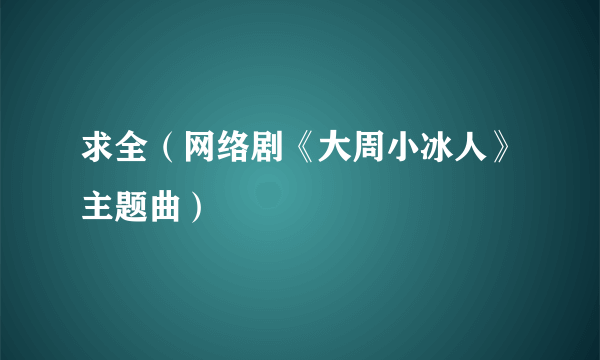 求全（网络剧《大周小冰人》主题曲）