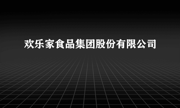 欢乐家食品集团股份有限公司