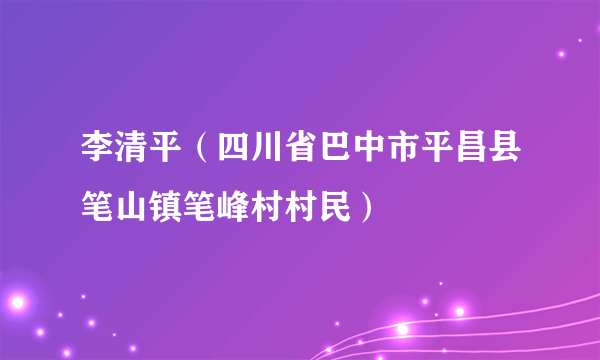 李清平（四川省巴中市平昌县笔山镇笔峰村村民）