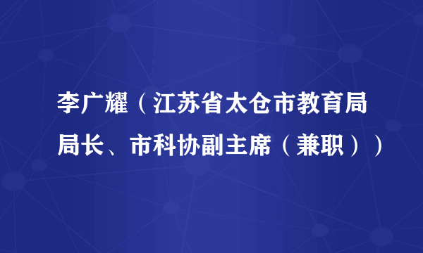 李广耀（江苏省太仓市教育局局长、市科协副主席（兼职））