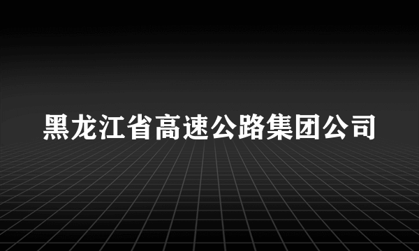 黑龙江省高速公路集团公司