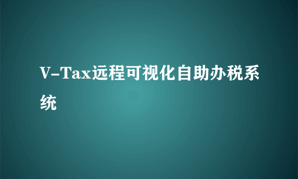 V-Tax远程可视化自助办税系统