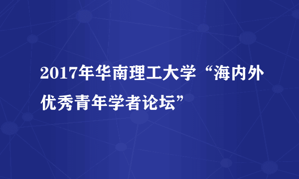 2017年华南理工大学“海内外优秀青年学者论坛”