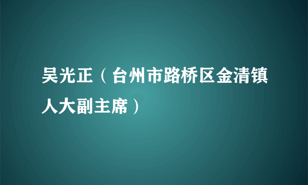 吴光正（台州市路桥区金清镇人大副主席）