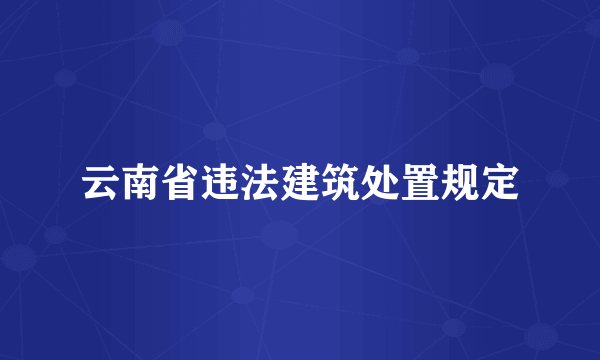 云南省违法建筑处置规定