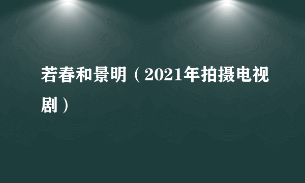 若春和景明（2021年拍摄电视剧）