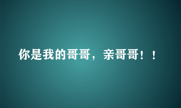 你是我的哥哥，亲哥哥！！