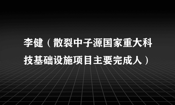 李健（散裂中子源国家重大科技基础设施项目主要完成人）