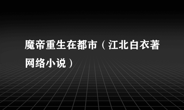 魔帝重生在都市（江北白衣著网络小说）