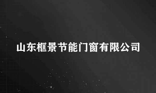 山东框景节能门窗有限公司