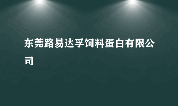 东莞路易达孚饲料蛋白有限公司