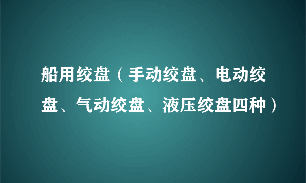 船用绞盘（手动绞盘、电动绞盘、气动绞盘、液压绞盘四种）