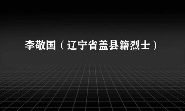 李敬国（辽宁省盖县籍烈士）