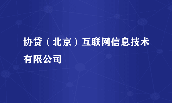 协贷（北京）互联网信息技术有限公司