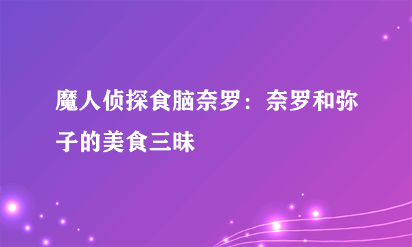 魔人侦探食脑奈罗：奈罗和弥子的美食三昧