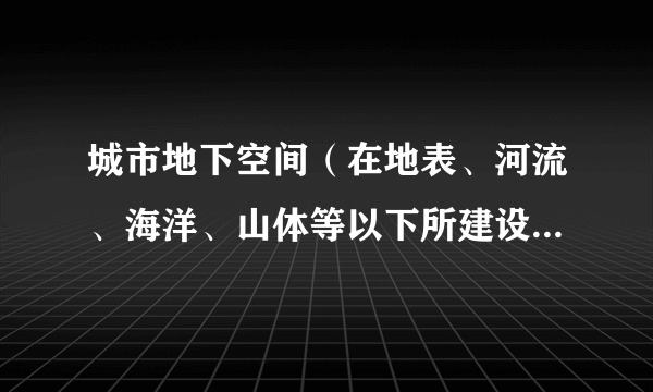 城市地下空间（在地表、河流、海洋、山体等以下所建设的建筑（构筑）物）