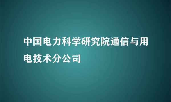 中国电力科学研究院通信与用电技术分公司