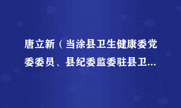 唐立新（当涂县卫生健康委党委委员、县纪委监委驻县卫生健康委纪检监察组组长）