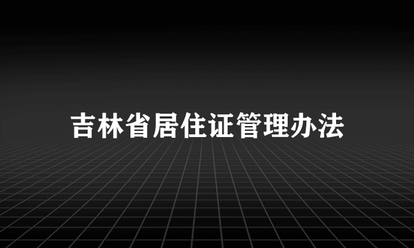 吉林省居住证管理办法