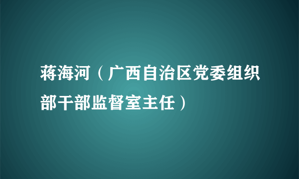 蒋海河（广西自治区党委组织部干部监督室主任）