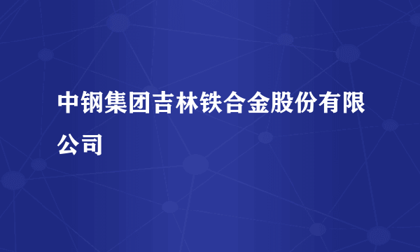 中钢集团吉林铁合金股份有限公司