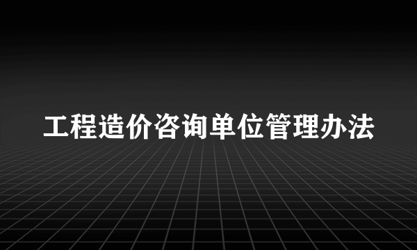 工程造价咨询单位管理办法