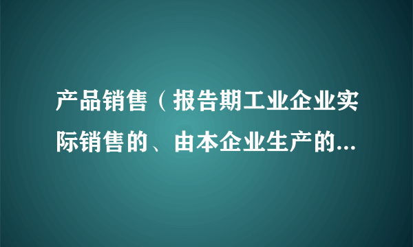 产品销售（报告期工业企业实际销售的、由本企业生产的工业产品的实物数量）