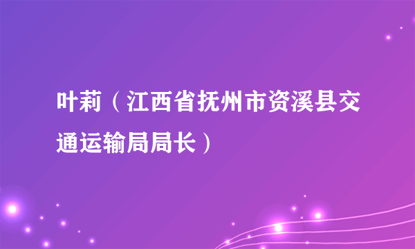 叶莉（江西省抚州市资溪县交通运输局局长）