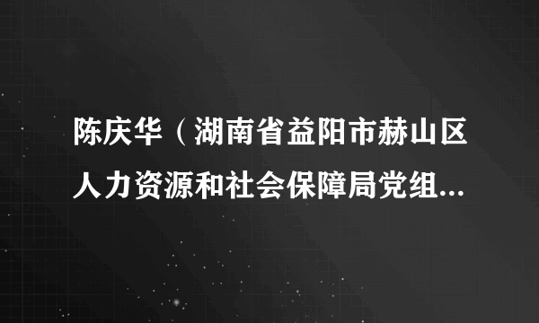 陈庆华（湖南省益阳市赫山区人力资源和社会保障局党组成员、副局长）