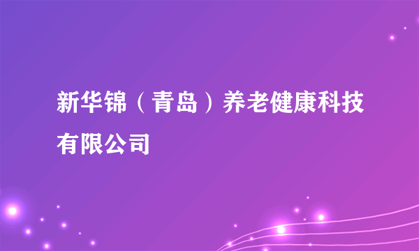 新华锦（青岛）养老健康科技有限公司