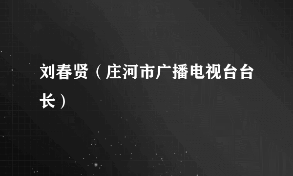 刘春贤（庄河市广播电视台台长）